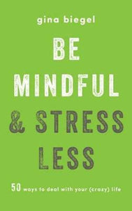 Be Mindful and Stress Less : 50 Ways to Deal with Your (Crazy) Life