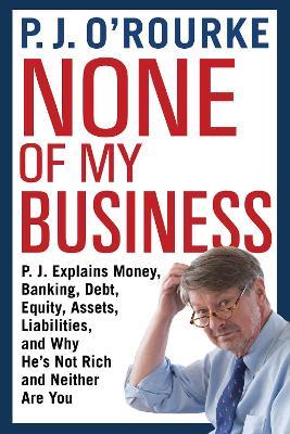 None of My Business : P.J. Explains Money, Banking, Debt, Equity, Assets, Liabilities and Why He's Not Rich and Neither Are You