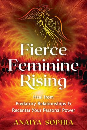 Fierce Feminine Rising : Heal from Predatory Relationships and Recenter Your Personal Power