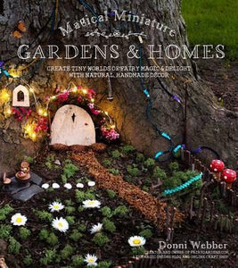 Magical Miniature Gardens & Homes : Create Tiny Worlds of Fairy Magic & Delight with Natural, Handmade Decor