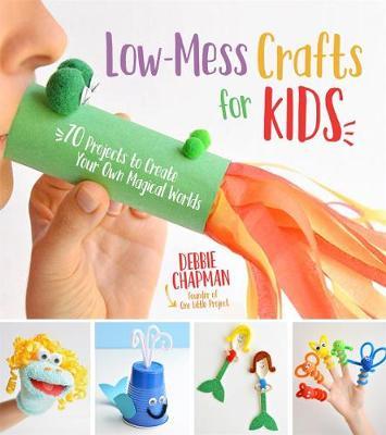 Low-Mess Crafts for Kids : 70 Projects to Create Your Own Magical Worlds