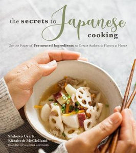 The Secrets to Japanese Cooking : Use the Power of Fermented Ingredients to Create Authentic Flavors at Home