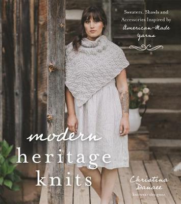 Modern Heritage Knits : Sweaters, Shawls and Accessories Inspired by American-Made Yarns