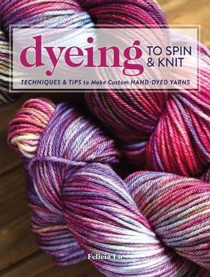 Dyeing to Spin & Knit : Techniques & Tips to Make Custom Hand-Dyed Yarns