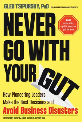 Never Go with Your Gut : How Pioneering Leaders Make the Best Decisions and Avoid Business Disasters