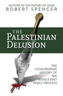 The Palestinian Delusion : The Catastrophic History of the Middle East Peace Process