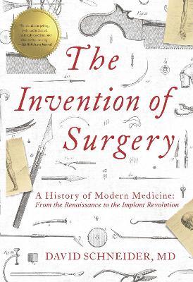 The Invention of Surgery : A History of Modern Medicine: From the Renaissance to the Implant Revolution