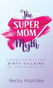 The Supermom Myth : Conquering the Dirty Villains of Motherhood
