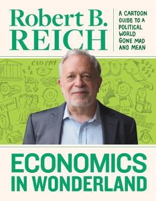 Economics In Wonderland : Robert Reich's Cartoon Guide to a Political World Gone Mad and Mean - BookMarket
