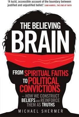 The Believing Brain : From Spiritual Faiths to Political Convictions - How We Construct Beliefs and Reinforce Them as Truths