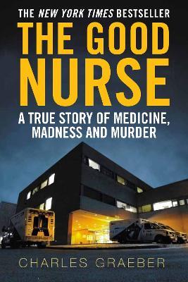 The Good Nurse : A True Story of Medicine, Madness and Murder