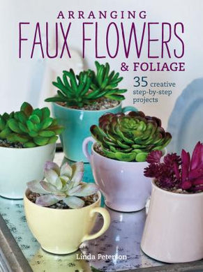 Arranging Faux Flowers & Foliage: 35 Step-By-Step Projects - BookMarket