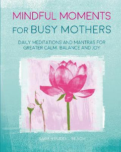 Mindful Moments for Busy Mothers : Daily Meditations and Mantras for Greater Calm, Balance and Joy