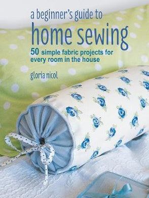 A Beginner's Guide to Home Sewing : 50 Simple Fabric Projects for Every Room in the House - BookMarket