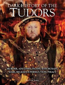 Dark History of the Tudors : Murder, adultery, incest, witchcraft, wars, religious persecution, piracy