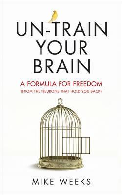 Un-train Your Brain : A formula for freedom (from the neurons that hold you back)