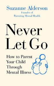 Never Let Go : How to Parent Your Child Through Mental Illness