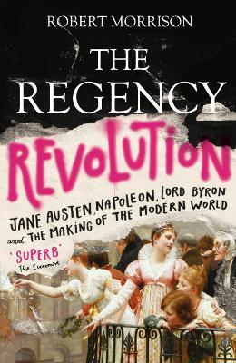 The Regency Revolution : Jane Austen, Napoleon, Lord Byron and the Making of the Modern World