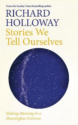 Stories We Tell Ourselves : Making Meaning in a Meaningless Universe