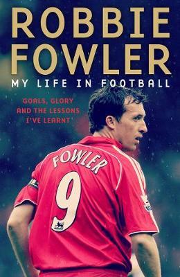 Robbie Fowler: My Life In Football : Goals, Glory & The Lessons I've Learnt