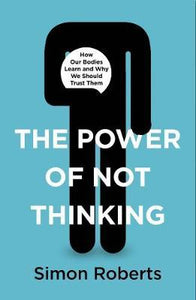 The Power of Not Thinking : How Our Bodies Learn and Why We Should Trust Them
