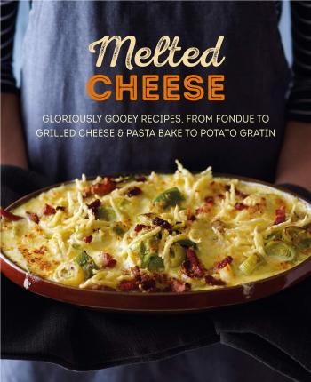 Melted Cheese : Gloriously Gooey Recipes, from Fondue to Grilled Cheese & Pasta Bake to Potato Gratin