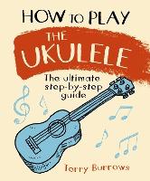 How to Play the Ukulele : The Ultimate Step-by-Step Guide