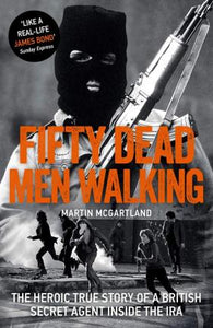 Fifty Dead Men Walking : The Heroic True Story Of A British Agent Inside The IRA