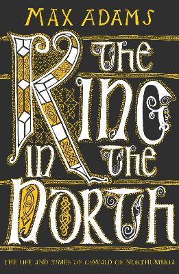 The King in the North : The Life and Times of Oswald of Northumbria