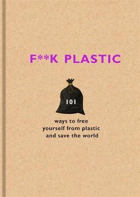F**k Plastic : 101 ways to free yourself from plastic and save the world