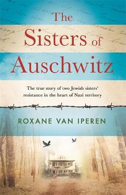 The Sisters of Auschwitz : The true story of two Jewish sisters' resistance in the heart of Nazi territory