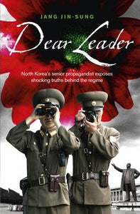 Dear Leader : North Korea's senior propagandist exposes shocking truths behind the regime