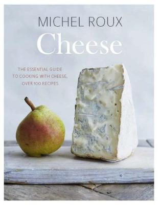 Cheese : The Essential Guide to Cooking with Cheese, Over 100 Recipes
