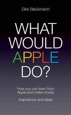 What Would Apple Do? : How you can learn from Apple and make money