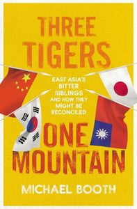 Three Tigers, One Mountain : A Journey through the Bitter History and Current Conflicts of China, Korea and Japan