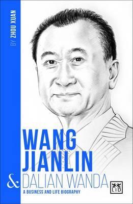 Wang Jianlin and Dalian Wanda : A Biography of One of China's Greatest Entrepreneurs
