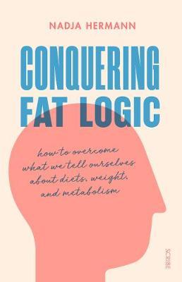 Conquering Fat Logic : how to overcome what we tell ourselves about diets, weight, and metabolism