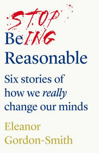 Stop Being Reasonable : six stories of how we really change our minds