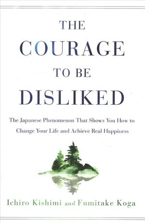 The Courage to Be Disliked : The Japanese Phenomenon That Shows You How to Change Your Life and Achieve Real Happiness