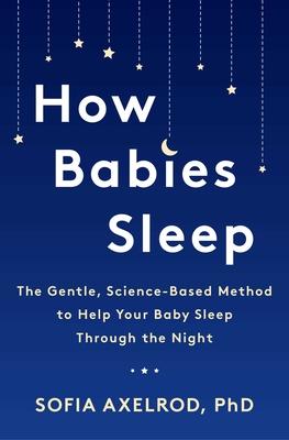 How Babies Sleep : The Gentle, Science-Based Method to Help Your Baby Sleep Through the Night