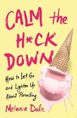Calm the H*ck Down : How to Let Go and Lighten Up About Parenting