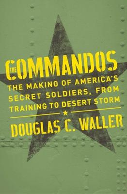Commandos : The Making of America's Secret Soldiers, from Training to Desert Storm