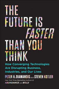 The Future Is Faster Than You Think : How Converging Technologies Are Transforming Business, Industries, and Our Lives