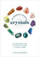 The Beginner's Guide to Crystals : The Everyday Magic of Crystal Healing, with 65+ Stones